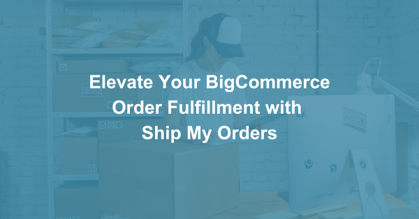 Elevate Your BigCommerce Order Fulfillment with  Ship My Orders