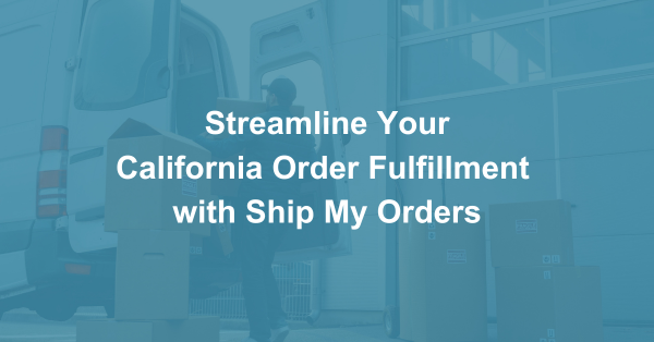 Streamline Your California Order Fulfillment  with Ship My Orders